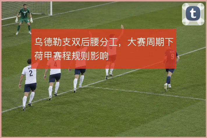 乌德勒支双后腰分工,大赛周期下荷甲赛程规则影响