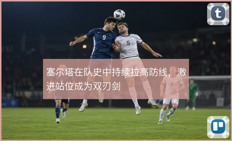 塞尔塔在队史中持续拉高防线,激进站位成为双刃剑