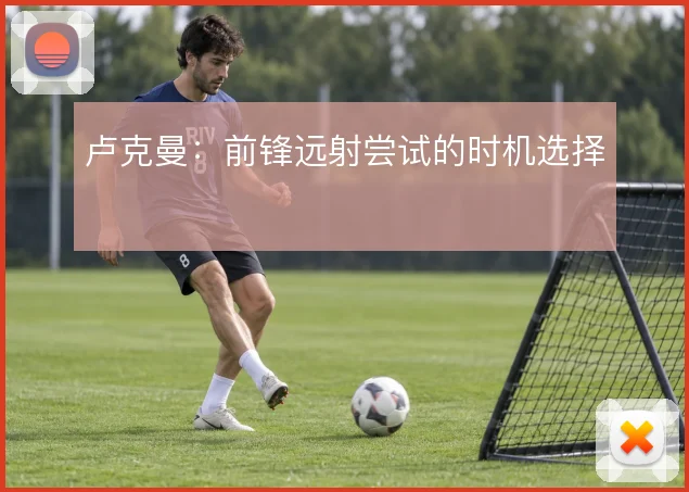 卢克曼:前锋远射尝试的时机选择