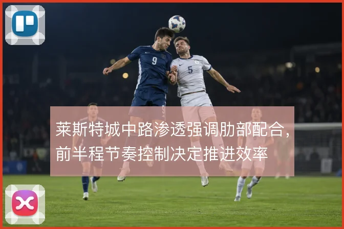 莱斯特城中路渗透强调肋部配合,前半程节奏控制决定推进效率
