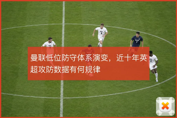 曼联低位防守体系演变,近十年英超攻防数据有何规律