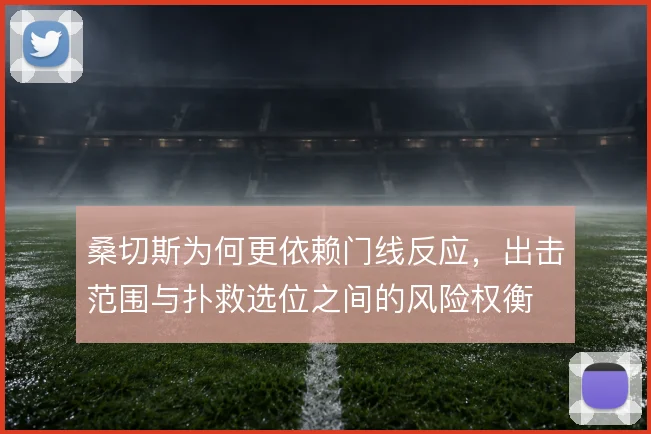 桑切斯为何更依赖门线反应，出击范围与扑救选位之间的风险权衡