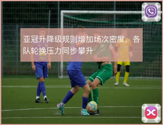 亚冠升降级规则增加场次密度,各队轮换压力同步攀升
