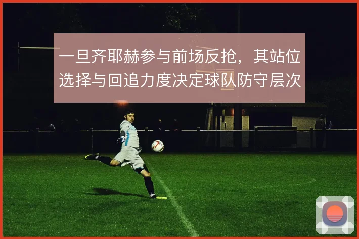 一旦齐耶赫参与前场反抢,其站位选择与回追力度决定球队防守层次