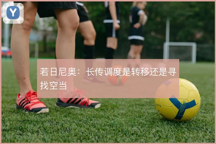 若日尼奥:长传调度是转移还是寻找空当