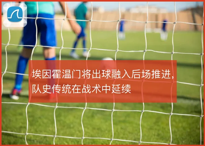 埃因霍温门将出球融入后场推进,队史传统在战术中延续