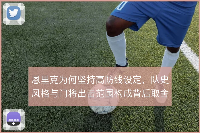 恩里克为何坚持高防线设定,队史风格与门将出击范围构成背后取舍