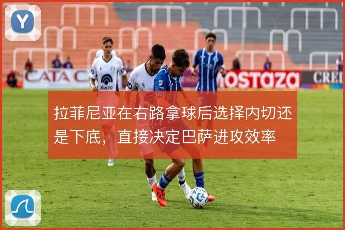 拉菲尼亚在右路拿球后选择内切还是下底,直接决定巴萨进攻效率