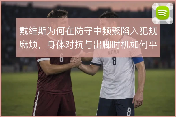 戴维斯为何在防守中频繁陷入犯规麻烦,身体对抗与出脚时机如何平衡