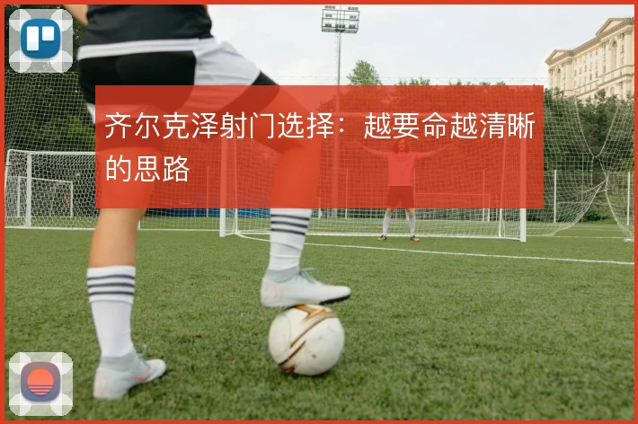 齐尔克泽射门选择:越要命越清晰的思路