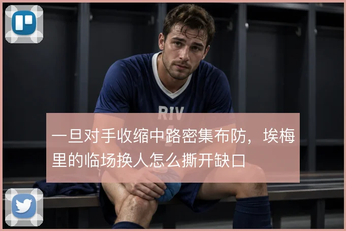 一旦对手收缩中路密集布防,埃梅里的临场换人怎么撕开缺口