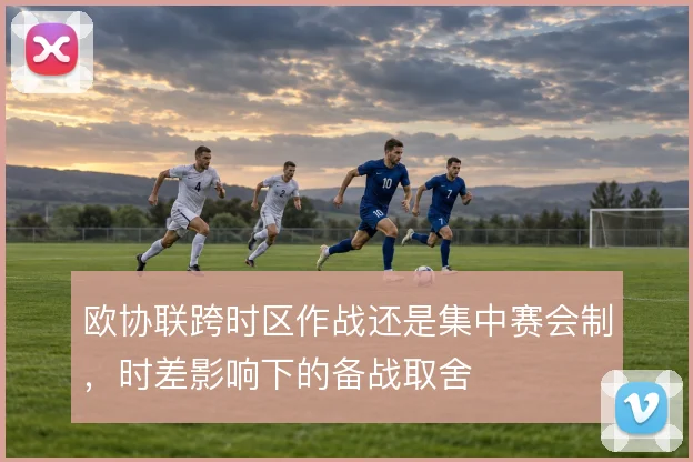 欧协联跨时区作战还是集中赛会制,时差影响下的备战取舍
