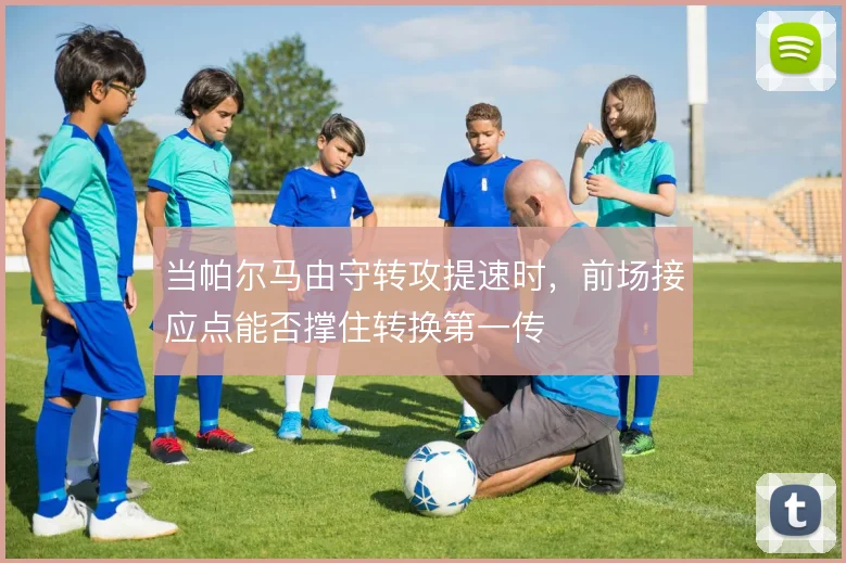 当帕尔马由守转攻提速时，前场接应点能否撑住转换第一传
