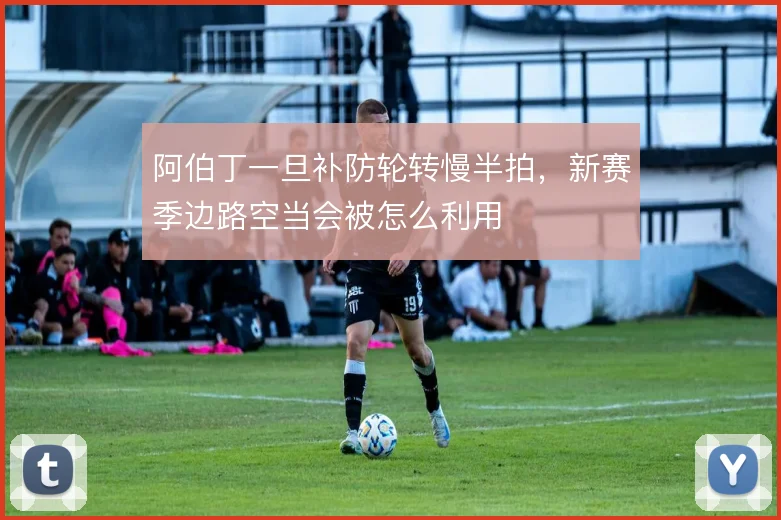 阿伯丁一旦补防轮转慢半拍,新赛季边路空当会被怎么利用