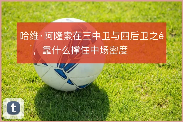 哈维·阿隆索在三中卫与四后卫之间,靠什么撑住中场密度