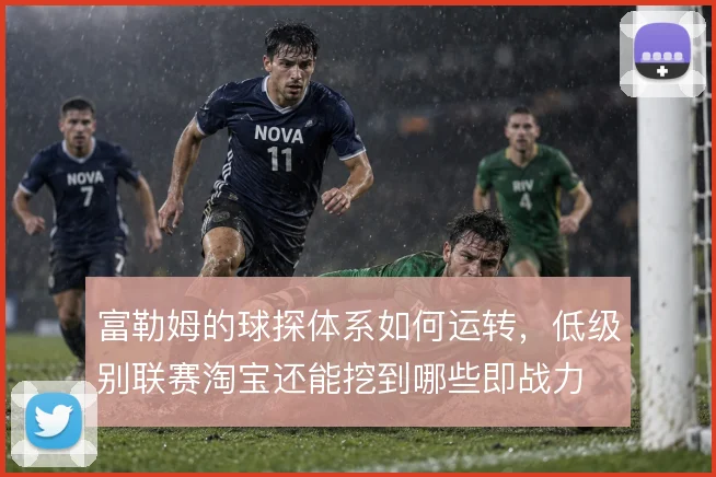 富勒姆的球探体系如何运转,低级别联赛淘宝还能挖到哪些即战力