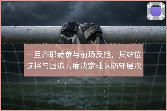 一旦齐耶赫参与前场反抢，其站位选择与回追力度决定球队防守层次