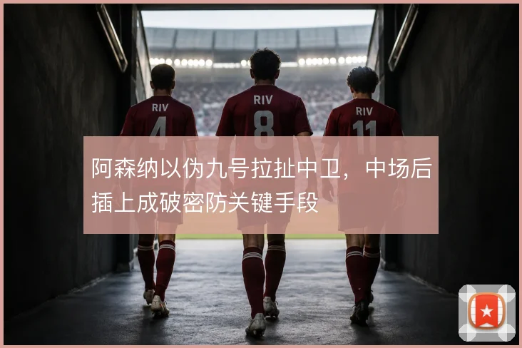 阿森纳以伪九号拉扯中卫,中场后插上成破密防关键手段