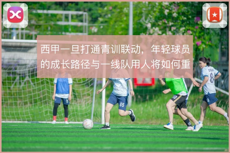 西甲一旦打通青训联动,年轻球员的成长路径与一线队用人将如何重构