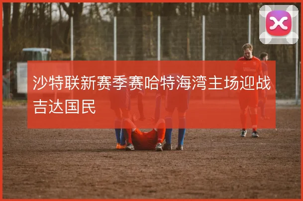 沙特联新赛季赛哈特海湾主场迎战吉达国民