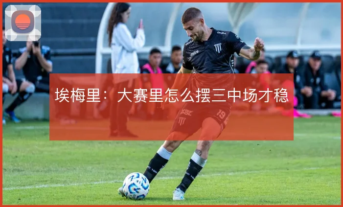 埃梅里:大赛里怎么摆三中场才稳