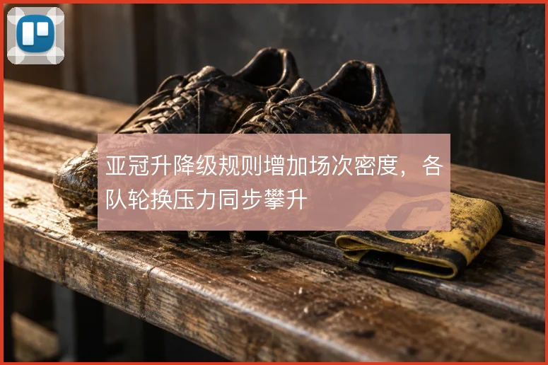亚冠升降级规则增加场次密度,各队轮换压力同步攀升