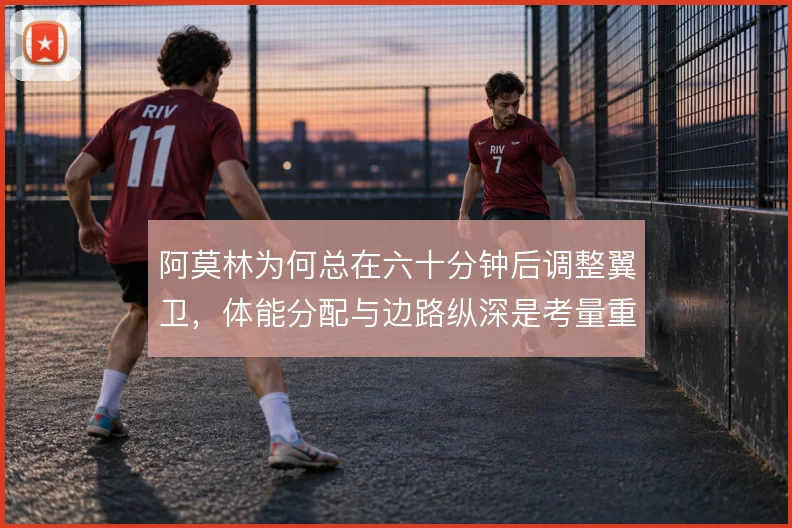 阿莫林为何总在六十分钟后调整翼卫，体能分配与边路纵深是考量重点