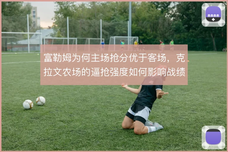 富勒姆为何主场抢分优于客场,克拉文农场的逼抢强度如何影响战绩