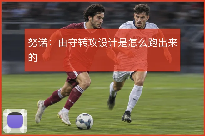 努诺:由守转攻设计是怎么跑出来的