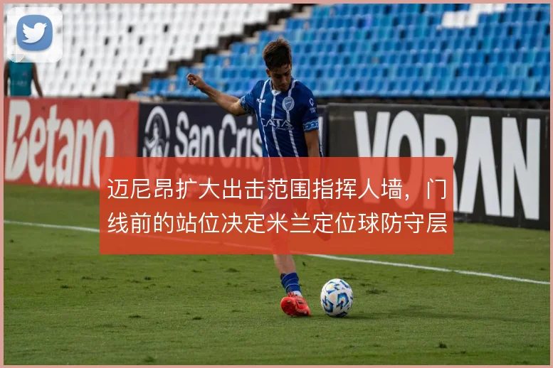迈尼昂扩大出击范围指挥人墙,门线前的站位决定米兰定位球防守层次