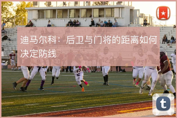 迪马尔科:后卫与门将的距离如何决定防线