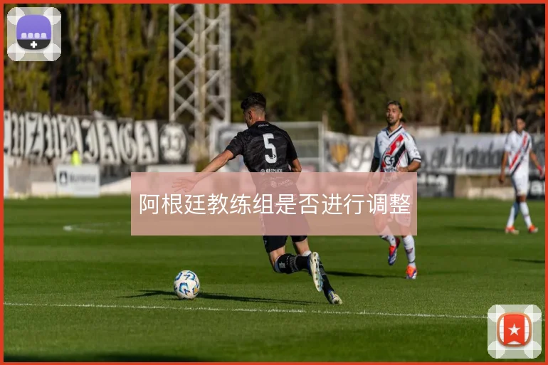 阿根廷教练组是否进行调整