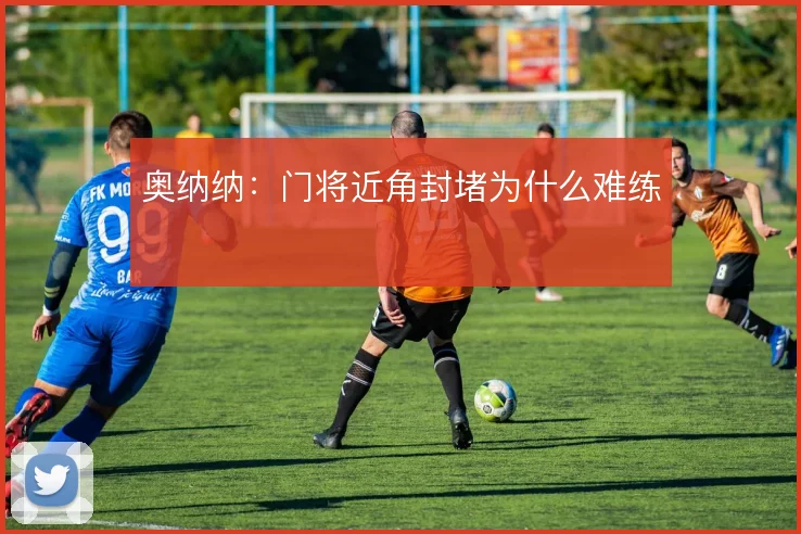 奥纳纳：门将近角封堵为什么难练