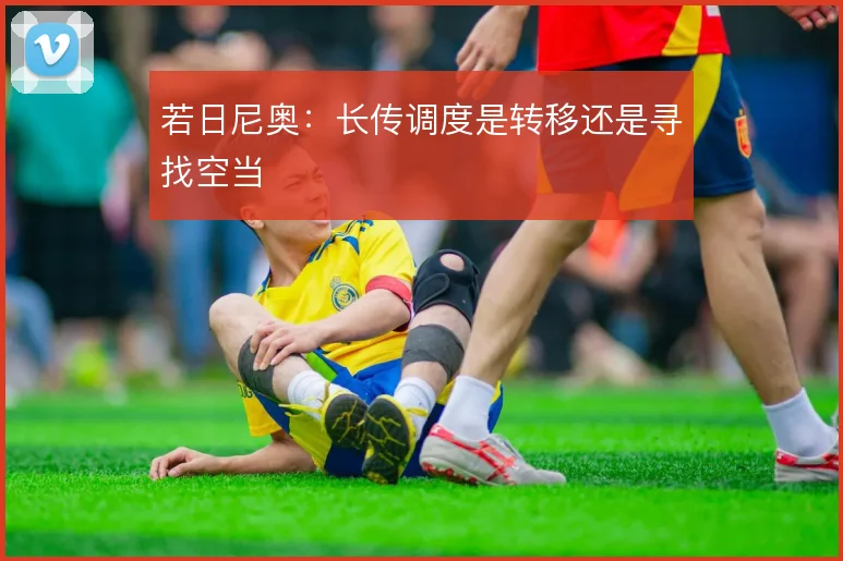 若日尼奥:长传调度是转移还是寻找空当