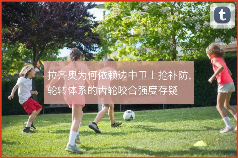 拉齐奥为何依赖边中卫上抢补防,轮转体系的齿轮咬合强度存疑